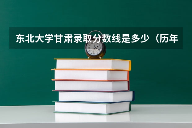 东北大学甘肃录取分数线是多少（历年招生人数一览）