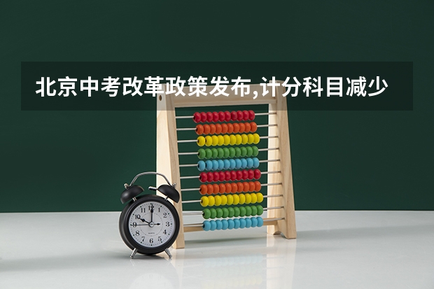 北京中考改革政策发布,计分科目减少至 6 门,2025 年迎来首（新高考改革的省份）