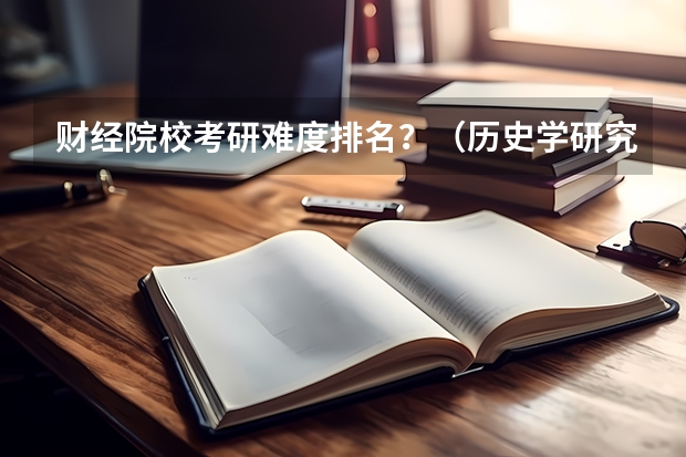 财经院校考研难度排名？（历史学研究生院校排名）