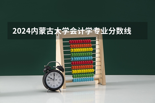 2024内蒙古大学会计学专业分数线是多少（历年分数线汇总）