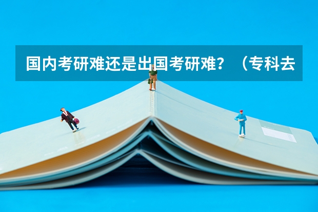 国内考研难还是出国考研难？（专科去英国留学考研基本条件）