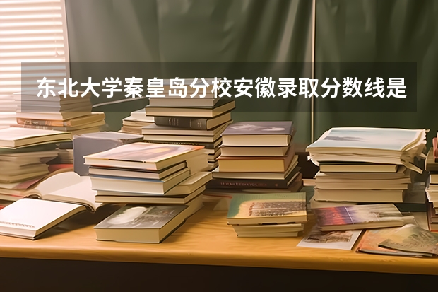 东北大学秦皇岛分校安徽录取分数线是多少（历年招生人数一览）