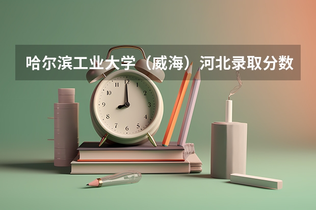 哈尔滨工业大学（威海）河北录取分数线是多少（历年招生人数一览）