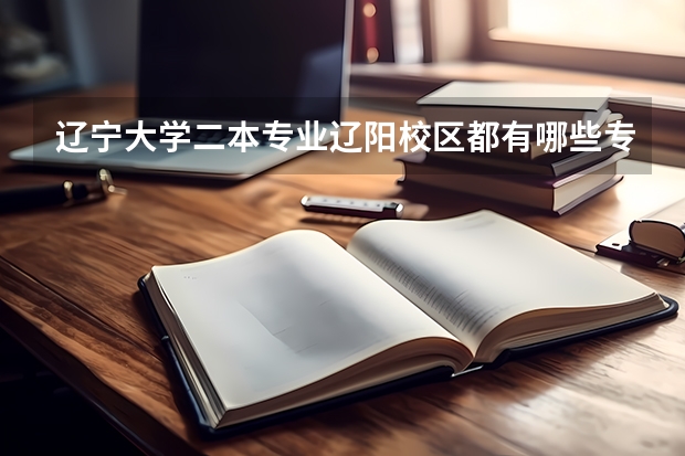 辽宁大学二本专业辽阳校区都有哪些专业，以及学费是多少