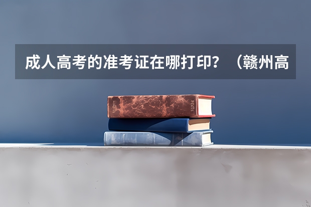 成人高考的准考证在哪打印?(赣州高考准考证发放时间及打印查询网址平台入口)