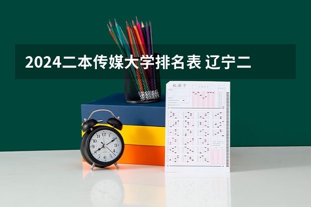 2024二本传媒大学排名表 辽宁二本大学排名