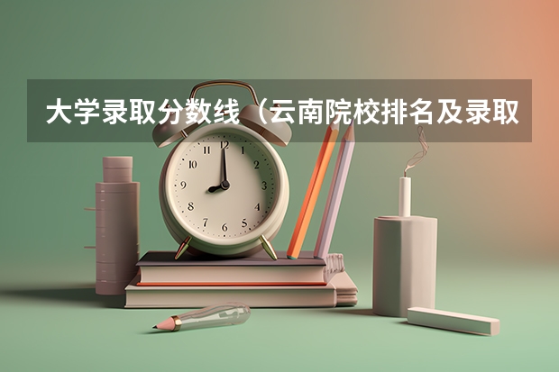 大学录取分数线（云南院校排名及录取分数线）