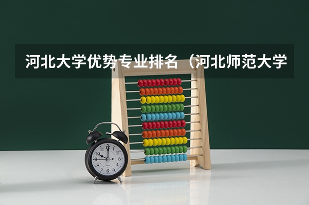 河北大学优势专业排名（河北师范大学专业排名）