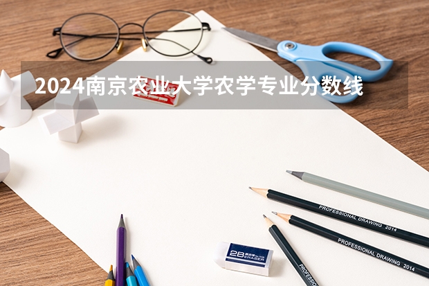 2024南京农业大学农学专业分数线是多少（历年分数线汇总）