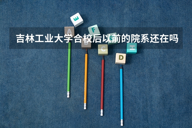 吉林工业大学合校后以前的院系还在吗？