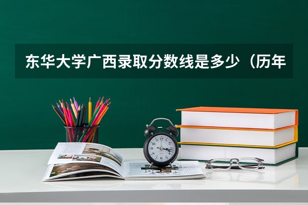 东华大学广西录取分数线是多少（历年招生人数一览）