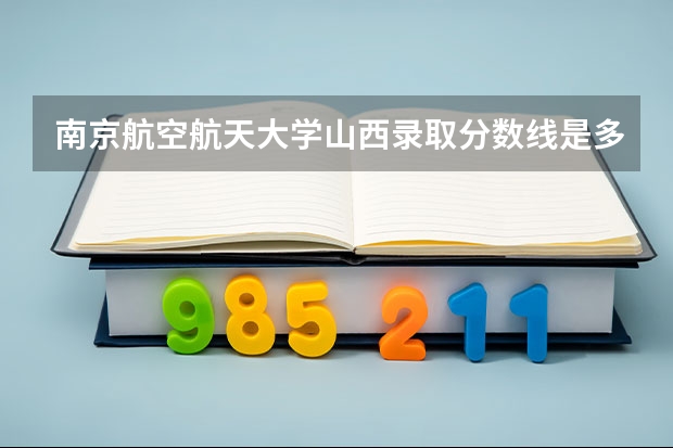 南京航空航天大学山西录取分数线是多少（历年招生人数一览）