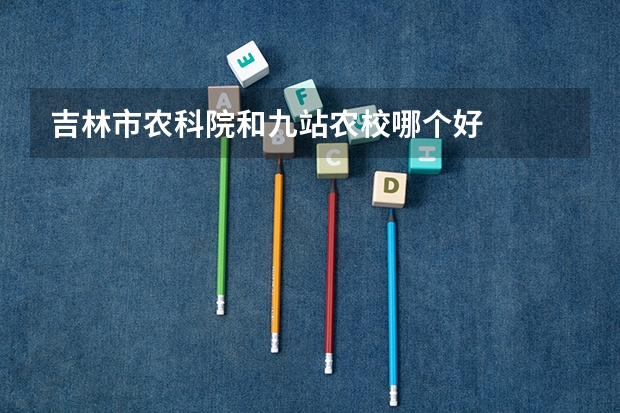 吉林市农科院和九站农校哪个好
