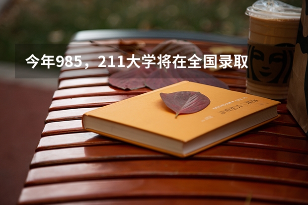 今年985，211大学将在全国录取多少人
