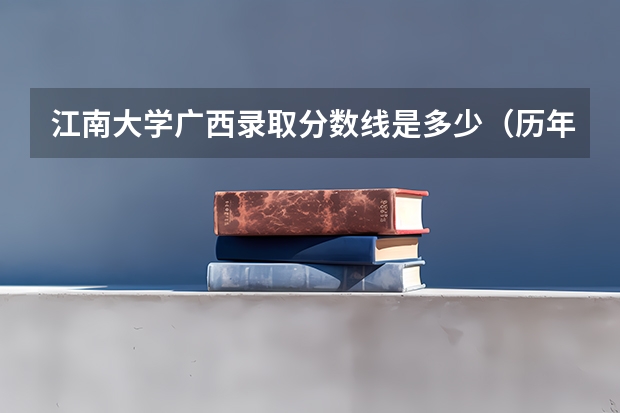 江南大学广西录取分数线是多少（历年招生人数一览）