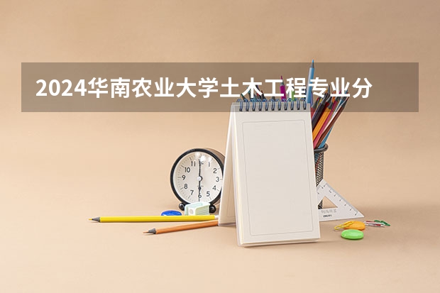 2024华南农业大学土木工程专业分数线是多少（历年分数线汇总）