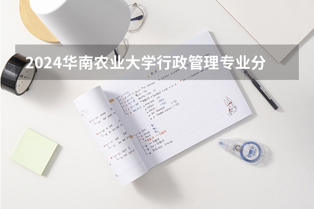2024华南农业大学行政管理专业分数线是多少（历年分数线汇总）
