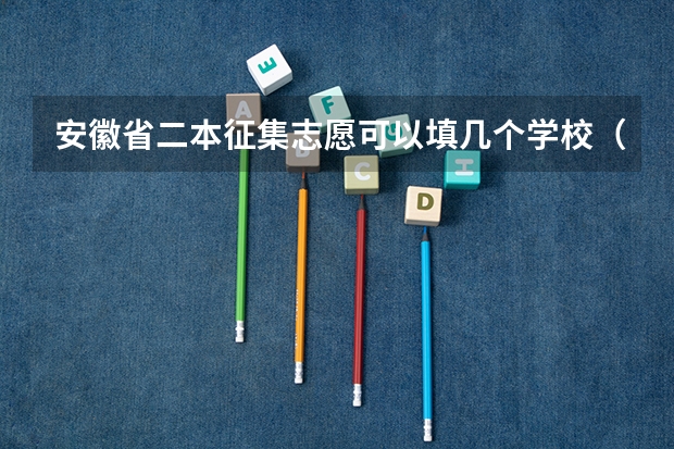 安徽省二本征集志愿可以填几个学校（安徽省的二本征集志愿可以填几个？）