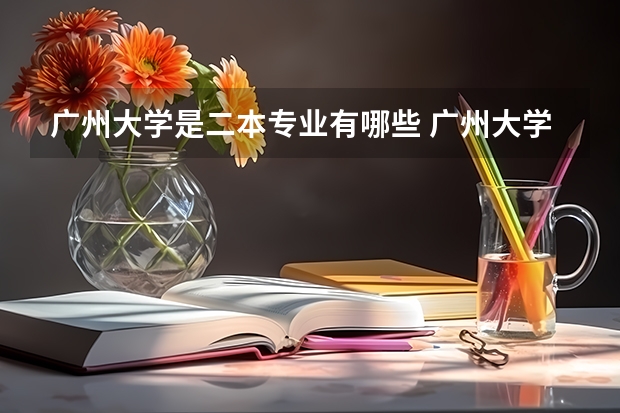 广州大学是二本专业有哪些 广州大学有哪些二本理科专业