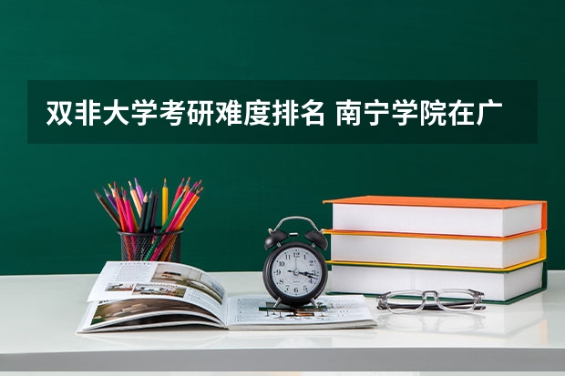 双非大学考研难度排名 南宁学院在广西排第几