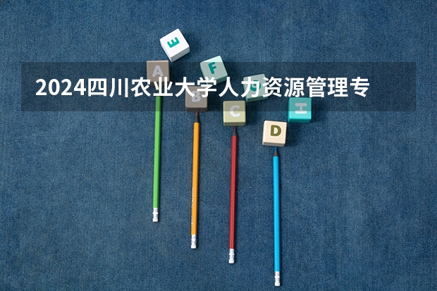 2024四川农业大学人力资源管理专业分数线是多少（历年分数线汇总）