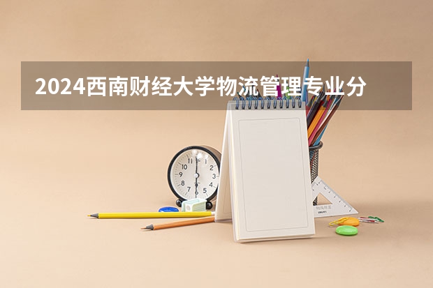 2024西南财经大学物流管理专业分数线是多少（历年分数线汇总）