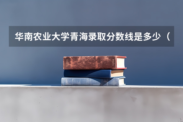 华南农业大学青海录取分数线是多少（历年招生人数一览）