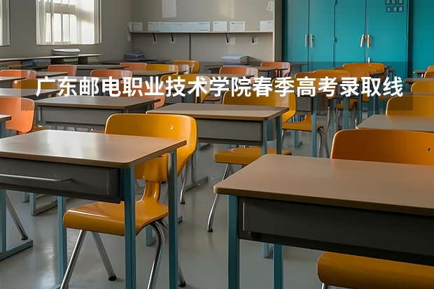 广东邮电职业技术学院春季高考录取线（春季高考录取分数线）