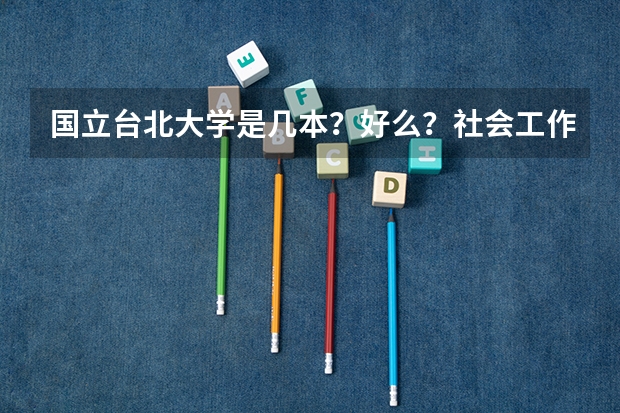 国立台北大学是几本？好么？社会工作学系如何？