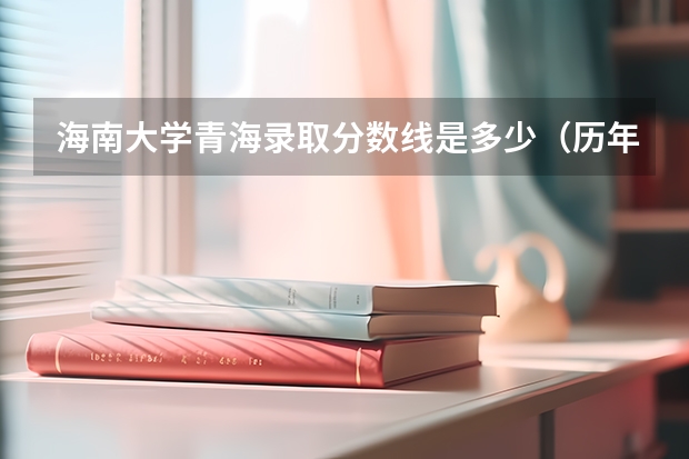海南大学青海录取分数线是多少（历年招生人数一览）