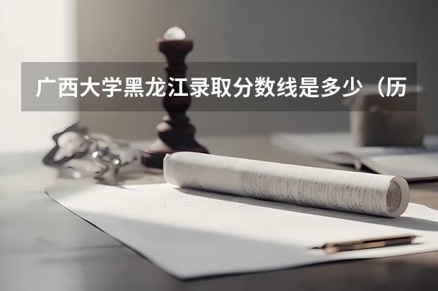 广西大学黑龙江录取分数线是多少（历年招生人数一览）