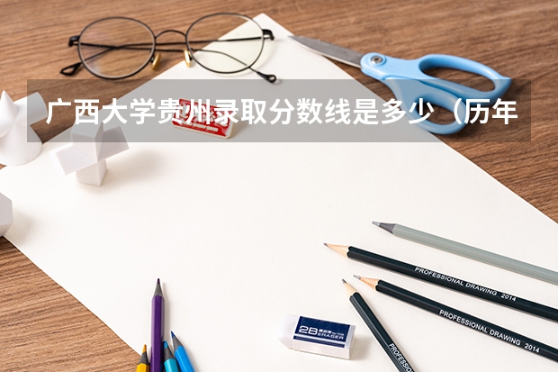 广西大学贵州录取分数线是多少（历年招生人数一览）