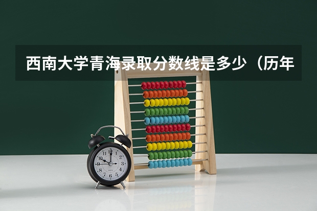 西南大学青海录取分数线是多少（历年招生人数一览）