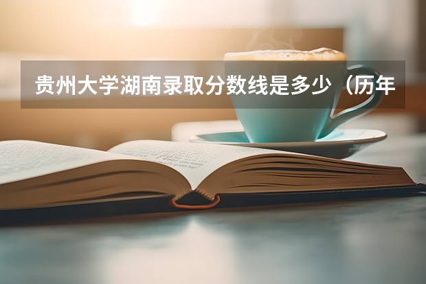 贵州大学湖南录取分数线是多少（历年招生人数一览）