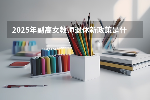 2025年副高女教师退休新政策是什么