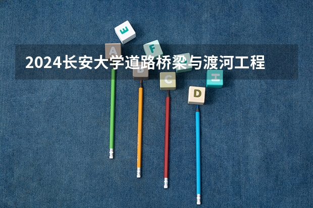 2024长安大学道路桥梁与渡河工程专业分数线是多少（历年分数线汇总）