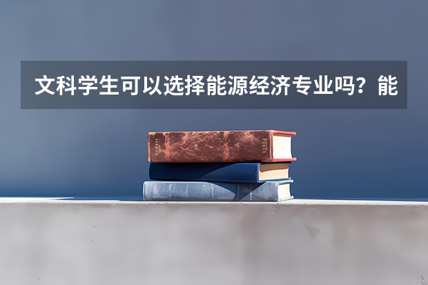 文科学生可以选择能源经济专业吗？能源经济的就业方向有哪些？