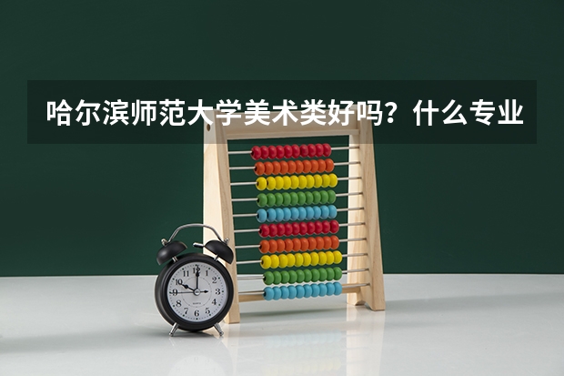 哈尔滨师范大学美术类好吗？什么专业好？