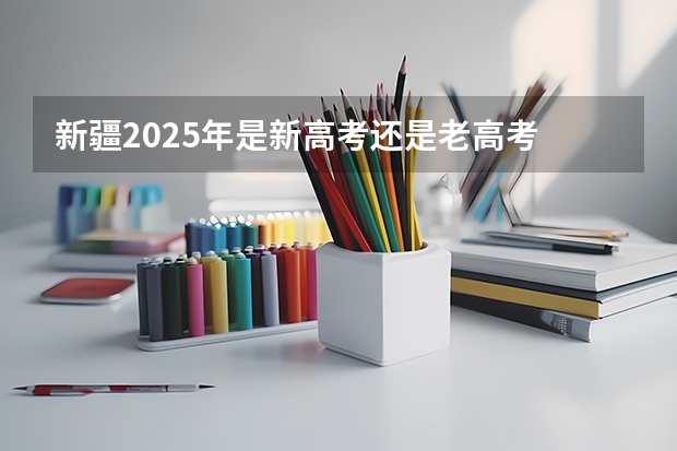 新疆2025年是新高考还是老高考 2025年四川省新高考模式解析，新高考家长必读！