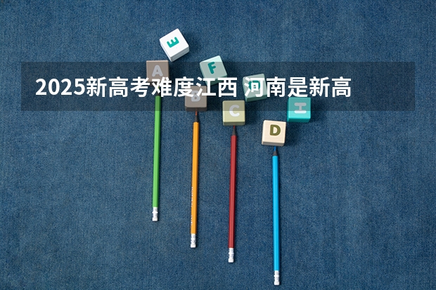 2025新高考难度江西 河南是新高考还是老高考 