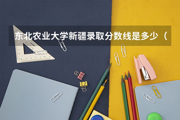 东北农业大学新疆录取分数线是多少（历年招生人数一览）