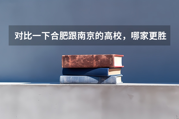 对比一下合肥跟南京的高校,哪家更胜一筹?为什么?