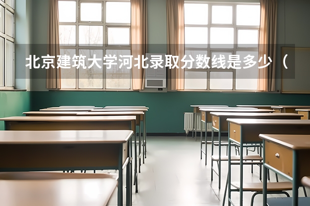 北京建筑大学河北录取分数线是多少（历年招生人数一览）