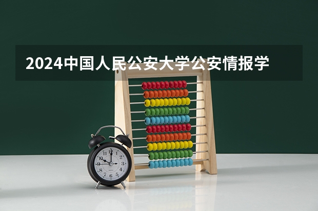 2024中国人民公安大学公安情报学专业分数线是多少（历年分数线汇总）