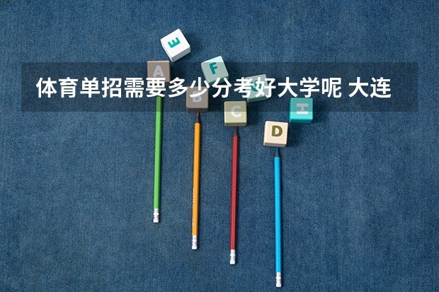 体育单招需要多少分考好大学呢 大连理工大学2024年体育单招30名拟录取考生整体成绩分析