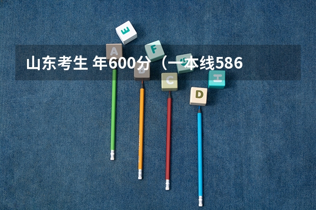 山东考生 年600分（一本线586）报考什么学校把握大，谢谢