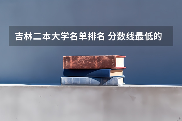 吉林二本大学名单排名 分数线最低的二本大学排名