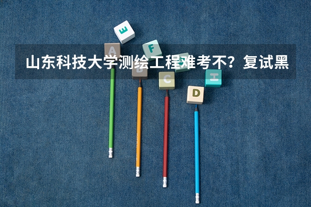 山东科技大学测绘工程难考不？复试黑不？歧视我们这种从二流二本院校土木工程跨专业考的不？忘各位指教？（关于四川好的二本院校介绍）