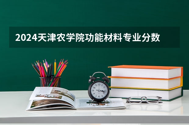 2024天津农学院功能材料专业分数线是多少（历年分数线汇总）