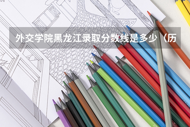 外交学院黑龙江录取分数线是多少（历年招生人数一览）